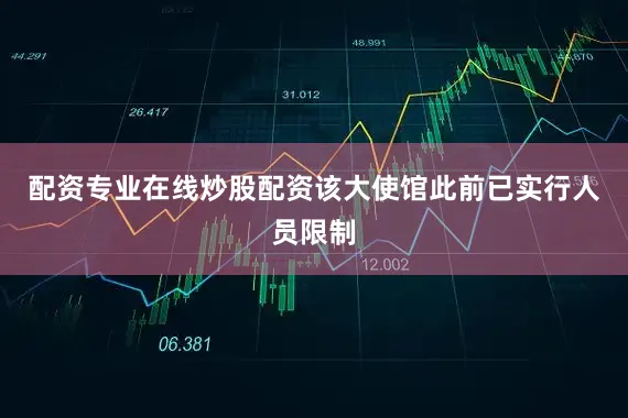 配资专业在线炒股配资该大使馆此前已实行人员限制