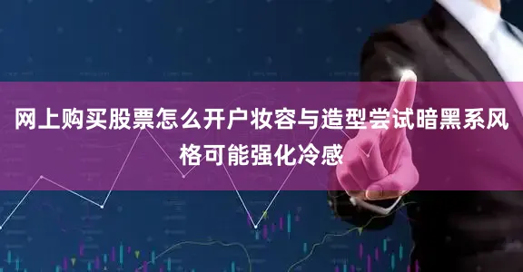 网上购买股票怎么开户妆容与造型尝试暗黑系风格可能强化冷感
