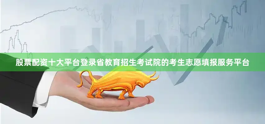 股票配资十大平台登录省教育招生考试院的考生志愿填报服务平台