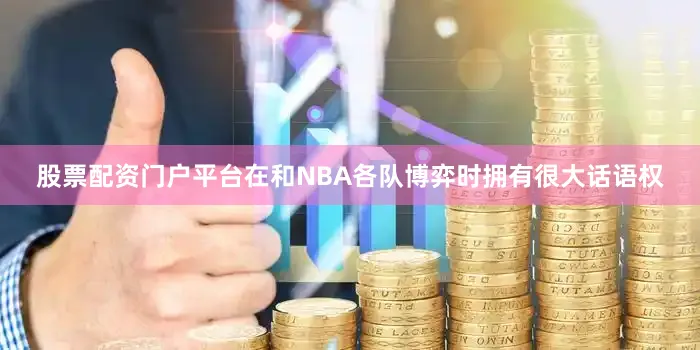 股票配资门户平台在和NBA各队博弈时拥有很大话语权