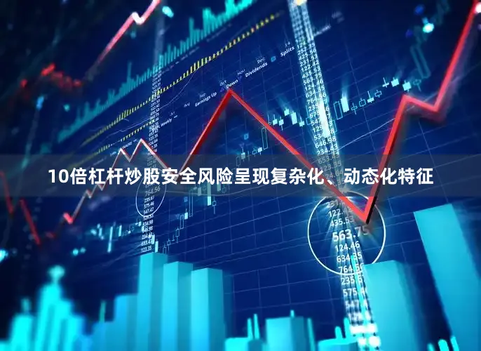 10倍杠杆炒股安全风险呈现复杂化、动态化特征