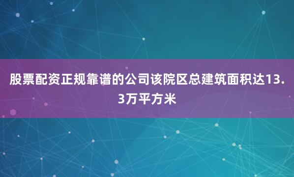 股票配资正规靠谱的公司该院区总建筑面积达13.3万平方米