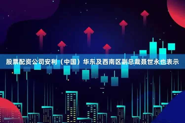 股票配资公司安利（中国）华东及西南区副总裁聂世永也表示