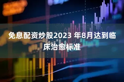 免息配资炒股2023 年8月达到临床治愈标准