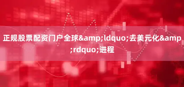 正规股票配资门户全球&ldquo;去美元化&rdquo;进程