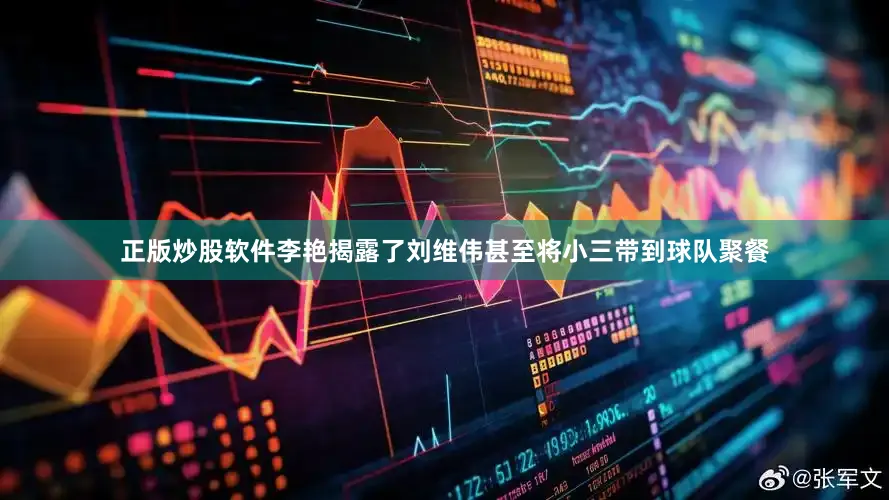 正版炒股软件李艳揭露了刘维伟甚至将小三带到球队聚餐