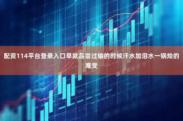 配资114平台登录入口早就品尝过输的时候汗水加泪水一锅烩的难受