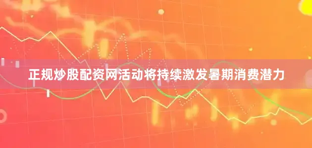 正规炒股配资网活动将持续激发暑期消费潜力