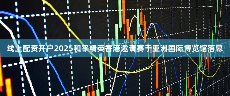 线上配资开户2025和平精英香港邀请赛于亚洲国际博览馆落幕