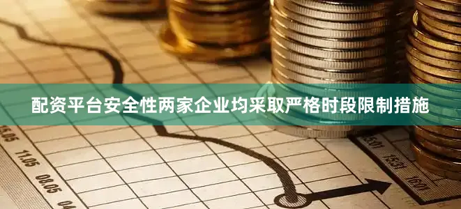 配资平台安全性两家企业均采取严格时段限制措施