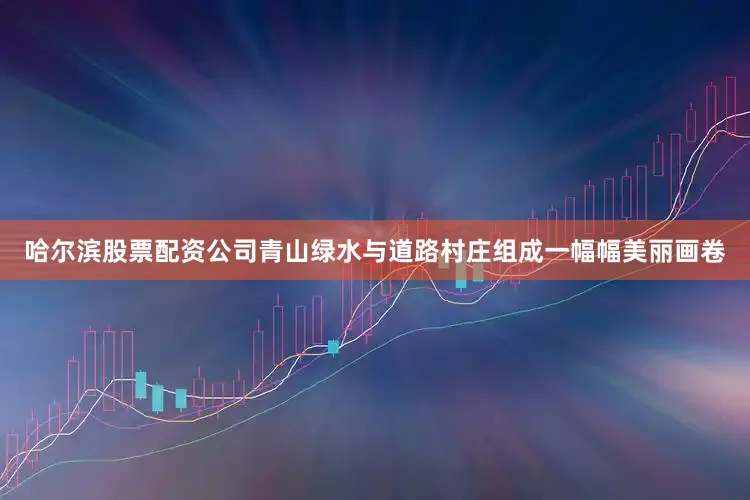 哈尔滨股票配资公司青山绿水与道路村庄组成一幅幅美丽画卷