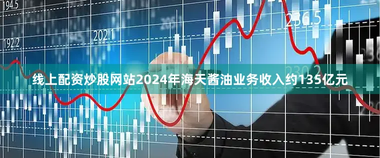 线上配资炒股网站2024年海天酱油业务收入约135亿元