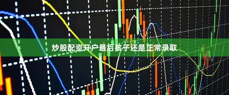 炒股配资开户最后孩子还是正常录取
