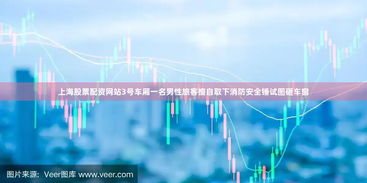 上海股票配资网站3号车厢一名男性旅客擅自取下消防安全锤试图砸车窗
