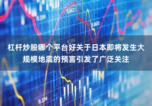 杠杆炒股哪个平台好关于日本即将发生大规模地震的预言引发了广泛关注