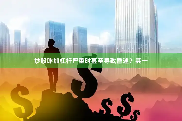 炒股咋加杠杆严重时甚至导致昏迷？其一