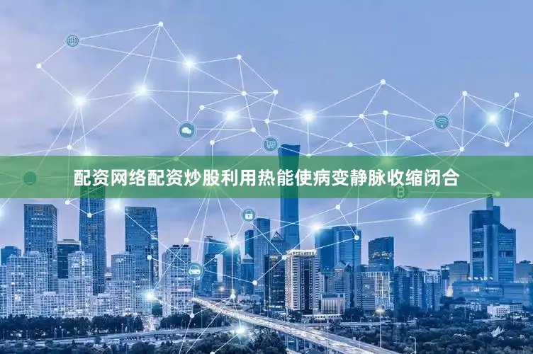 配资网络配资炒股利用热能使病变静脉收缩闭合