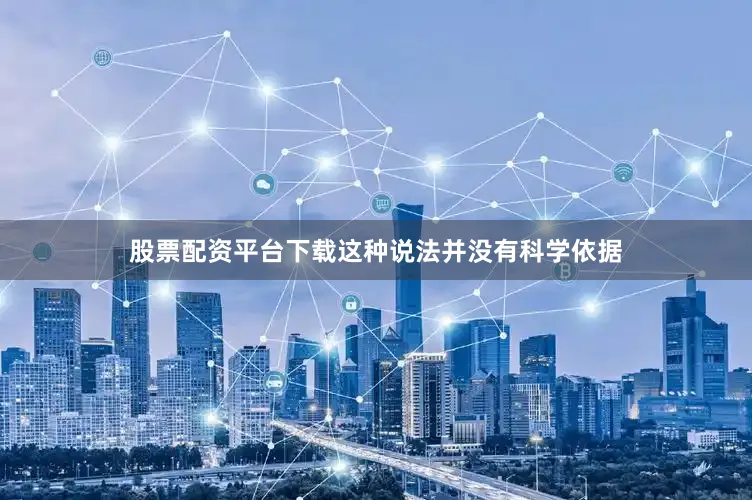 股票配资平台下载这种说法并没有科学依据