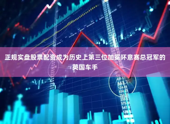 正规实盘股票配资成为历史上第三位加冕环意赛总冠军的英国车手