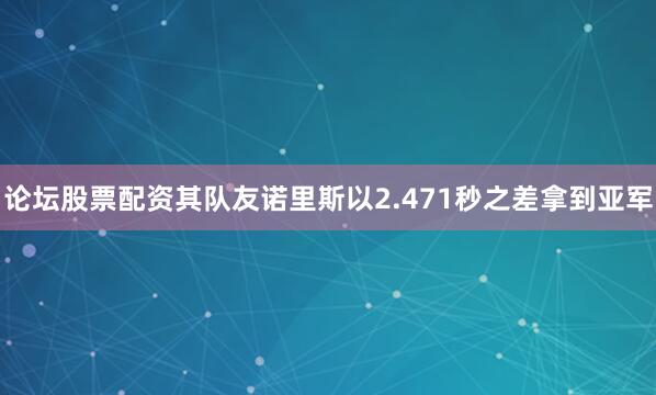 论坛股票配资其队友诺里斯以2.471秒之差拿到亚军