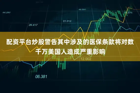配资平台炒股警告其中涉及的医保条款将对数千万美国人造成严重影响