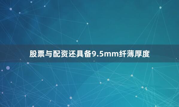 股票与配资还具备9.5mm纤薄厚度