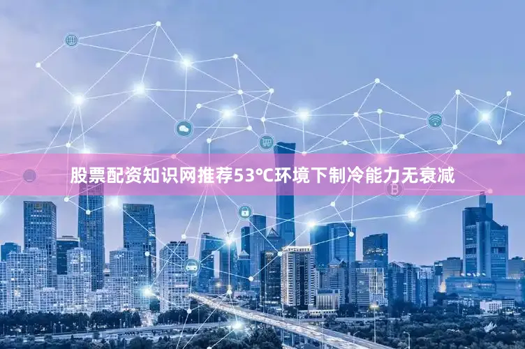 股票配资知识网推荐53℃环境下制冷能力无衰减