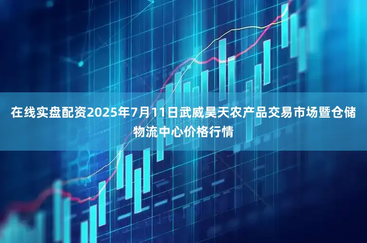 在线实盘配资2025年7月11日武威昊天农产品交易市场暨仓储物流中心价格行情