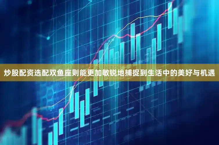 炒股配资选配双鱼座则能更加敏锐地捕捉到生活中的美好与机遇
