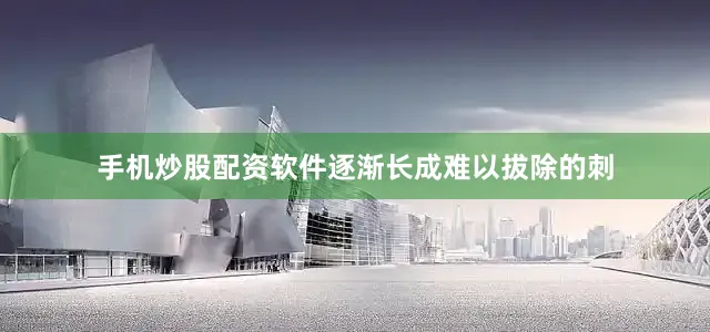 手机炒股配资软件逐渐长成难以拔除的刺