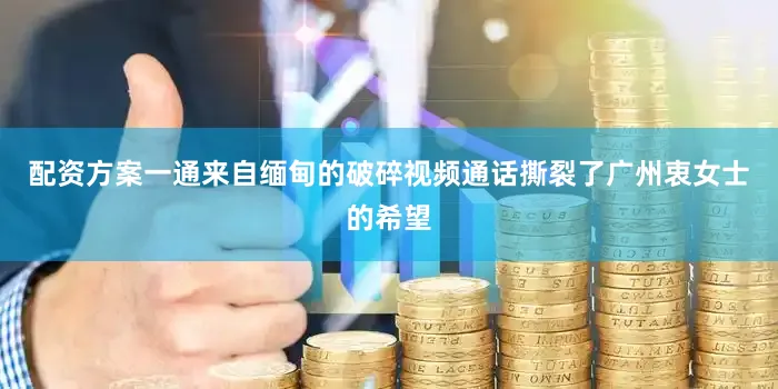配资方案一通来自缅甸的破碎视频通话撕裂了广州衷女士的希望