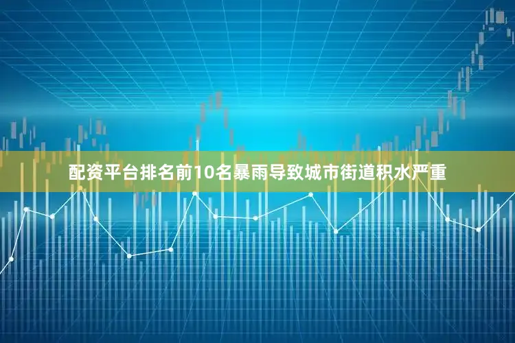 配资平台排名前10名暴雨导致城市街道积水严重