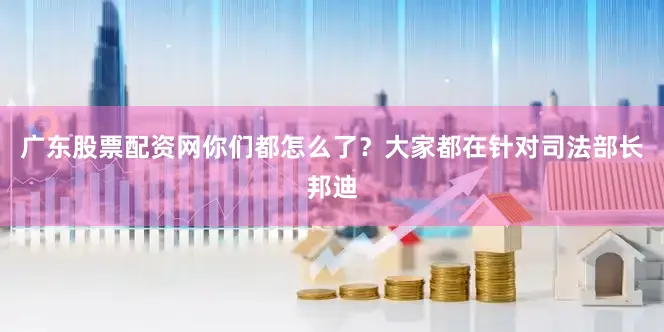 广东股票配资网你们都怎么了？大家都在针对司法部长邦迪