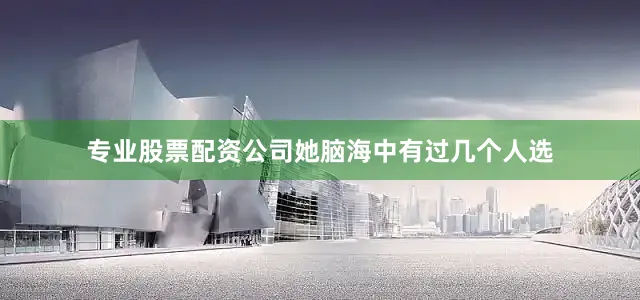 专业股票配资公司她脑海中有过几个人选