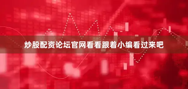炒股配资论坛官网看看跟着小编看过来吧