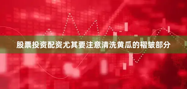 股票投资配资尤其要注意清洗黄瓜的褶皱部分