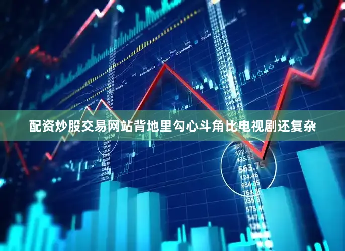 配资炒股交易网站背地里勾心斗角比电视剧还复杂
