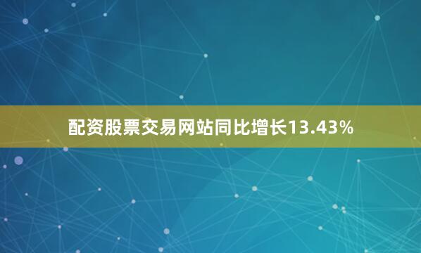 配资股票交易网站同比增长13.43%