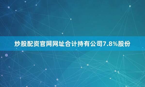 炒股配资官网网址合计持有公司7.8%股份