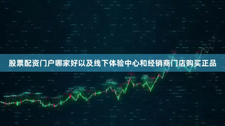 股票配资门户哪家好以及线下体验中心和经销商门店购买正品