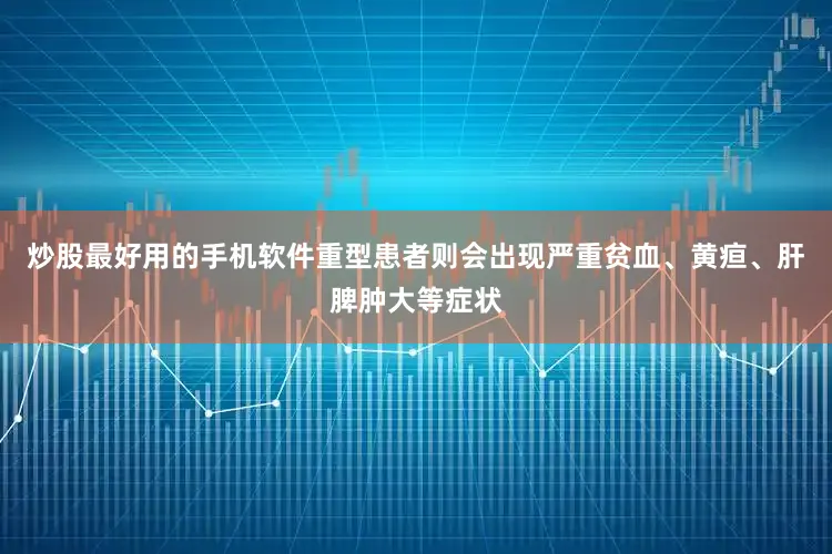 炒股最好用的手机软件重型患者则会出现严重贫血、黄疸、肝脾肿大等症状