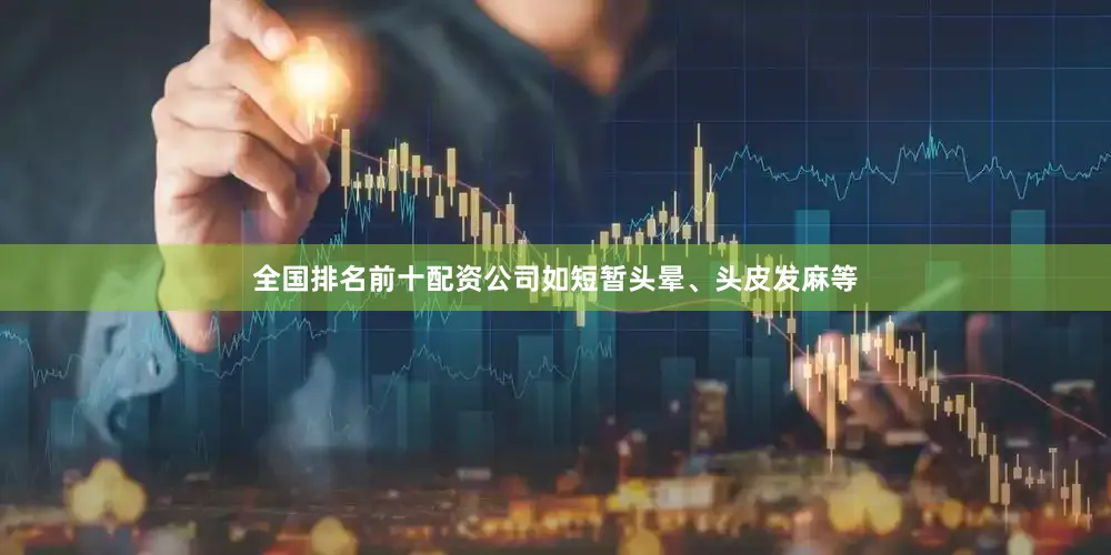 全国排名前十配资公司如短暂头晕、头皮发麻等