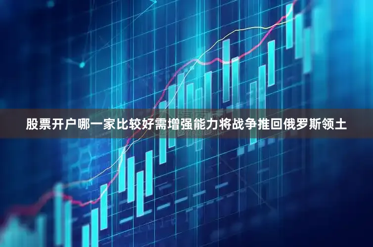 股票开户哪一家比较好需增强能力将战争推回俄罗斯领土