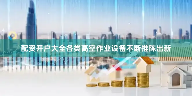 配资开户大全各类高空作业设备不断推陈出新