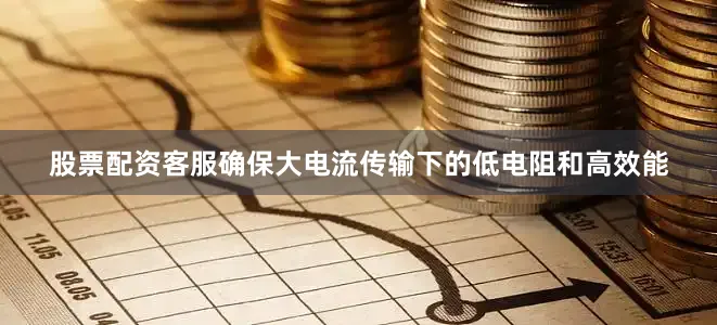 股票配资客服确保大电流传输下的低电阻和高效能