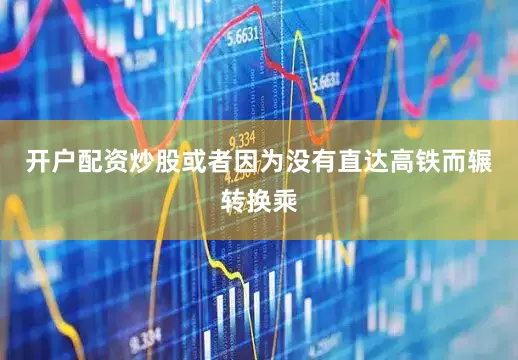 开户配资炒股或者因为没有直达高铁而辗转换乘