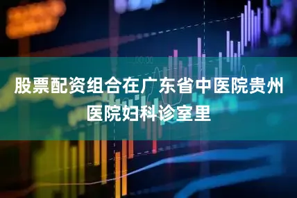 股票配资组合在广东省中医院贵州医院妇科诊室里