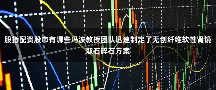股指配资股市有哪些冯波教授团队迅速制定了无创纤维软性肾镜取石碎石方案