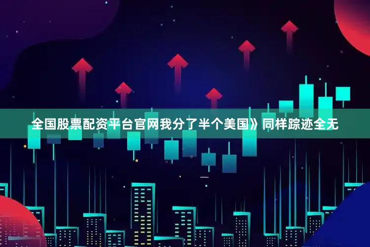 全国股票配资平台官网我分了半个美国》同样踪迹全无