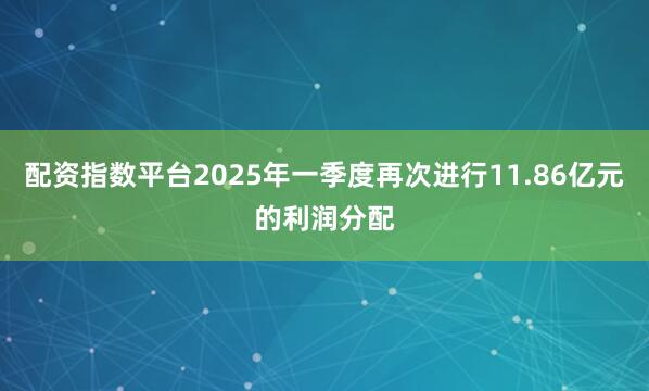 配资指数平台2025年一季度再次进行11.86亿元的利润分配